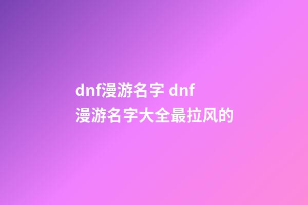 dnf漫游名字 dnf漫游名字大全最拉风的